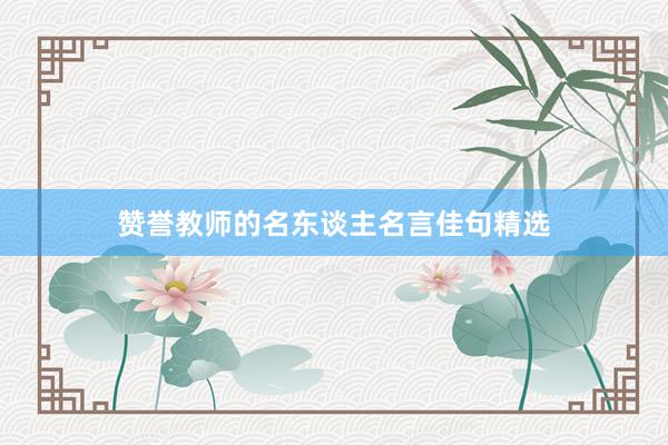 赞誉教师的名东谈主名言佳句精选