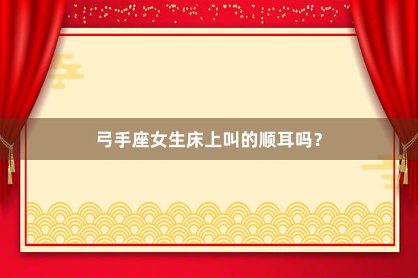 弓手座女生床上叫的顺耳吗？