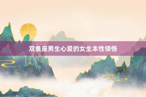 双鱼座男生心爱的女生本性领悟