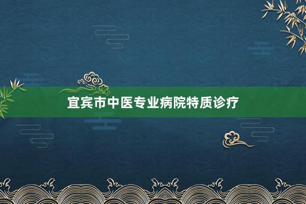 宜宾市中医专业病院特质诊疗