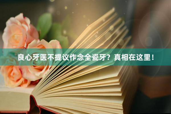 良心牙医不提议作念全瓷牙？真相在这里！