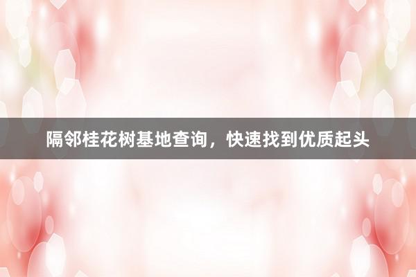 隔邻桂花树基地查询，快速找到优质起头
