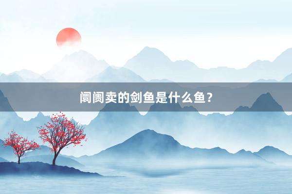 阛阓卖的剑鱼是什么鱼？