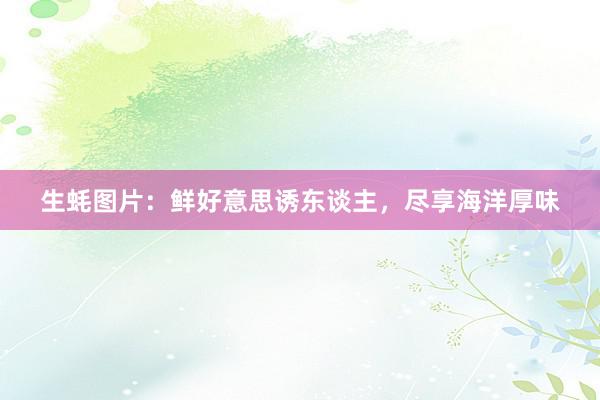 生蚝图片：鲜好意思诱东谈主，尽享海洋厚味