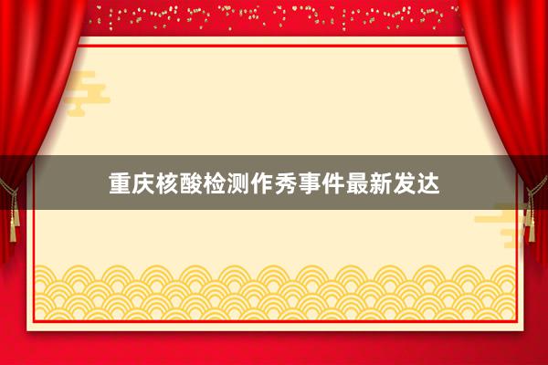 重庆核酸检测作秀事件最新发达
