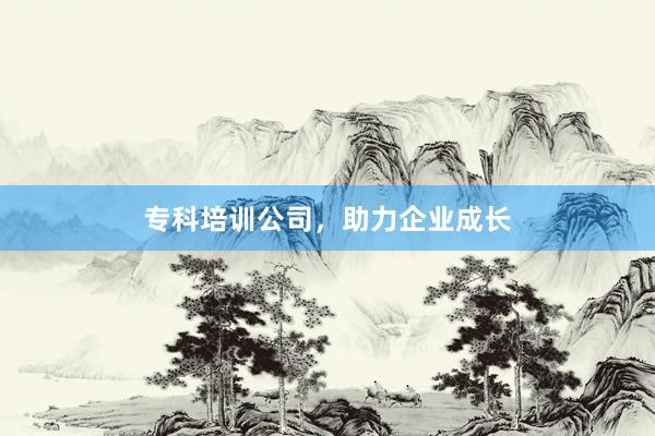 专科培训公司，助力企业成长